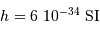 h = 6\ 10^{-34}\ \mathrm{SI}