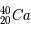 ^{40}_{20}Ca