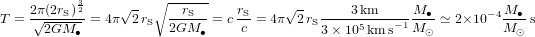 T={2\pi(2r_{\rm S})^{3\over 2}\over\sqrt{2GM_\bullet}}=4\pi\sqrt{2}\,r_{\rm S}\sqrt{r_{\rm S}\over 2GM_\bullet}=c\,{r_{\rm S}\over c}=4\pi\sqrt{2}\,r_{\rm S}{3{\rm\,km}\over 3\times 10^5{\rm\,km\,s}^{-1}}{M_\bullet\over M_\odot}\simeq 2\times 10^{-4}{M_\bullet\over M_\odot}{\rm\,s}