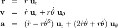 \begin{eqnarray*} \mathbf{r} &=& r\ \mathbf{u} _{\mathrm{r}}\\ \mathbf{v} &=& \dot r\ \mathbf{u} _{\mathrm{r}} + r{\dot \theta}\ \mathbf{u}_\theta\\ \mathbf{a} &=& (\ddot r - r {\dot\theta^{2}})\ \mathbf{u} _{\mathrm{r}} + (2\dot r {\dot \theta}+r\ddot\theta)\ \mathbf{u}_\theta\\ \end{eqnarray*}