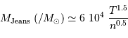 M _{\mathrm{Jeans}} \ (/ M_\odot) \simeq 6 \ 10^4\ {T^{1.5}\over n^{0.5}}