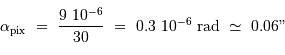 \alpha _{\mathrm{pix}} \ = \ {9\ 10^{-6}\over 30} \ = \ 0.3\ 10^{-6}\ \mathrm{rad} \ \simeq \ 0.06"