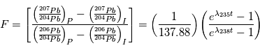 F = \left [\frac{\left (\frac{{}^{207}Pb}{{}^{204}Pb} \right )_P -\left (\frac{{}^{207}Pb}{{}^{204}Pb} \right )_I }{ \left (\frac{{}^{206}Pb}{{}^{204}Pb} \right )_P - \left (\frac{{}^{206}Pb}{{}^{204}Pb} \right )_I} \right ]=\left ( \frac{1}{137.88} \right )\left ( \frac{e^{\lambda {}_{235}t} -1}{e^{\lambda {}_{238}t} -1} \right ) 