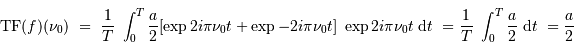 \mathrm{TF} (f) (\nu_0) \ =\ {1\over T}\ \int_0^T {a\over 2} [\exp 2i\pi \nu_0 t + \exp -2i\pi \nu_0 t]\ \exp 2i\pi \nu_0 t \ {\mathrm{d}} t \ ={1\over T}\ \int_0^T {a\over 2} \ {\mathrm{d}} t \ = {a\over 2}