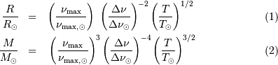 \begin{eqnarray} {R \over R_\odot} &=& \,\left({ \nu _{\mathrm{max}} \over \nu _{\mathrm{max}}{}_{,}{}_\odot}\right) \ \left({ \Delta\nu \over \Delta\nu_\odot}\right)^{-2} \left({T \over T_\odot}\right)^{1/2} \label{rayon}\\ {M\over M_\odot} &=& \ \left({ \nu _{\mathrm{max}} \over \nu _{\mathrm{max}}{}_{,}{}_\odot}\right)^{3} \left({ \Delta\nu \over \Delta\nu_\odot}\right)^{-4} \left({T \over T_\odot}\right)^{3/2} \label{masse} \end{eqnarray}